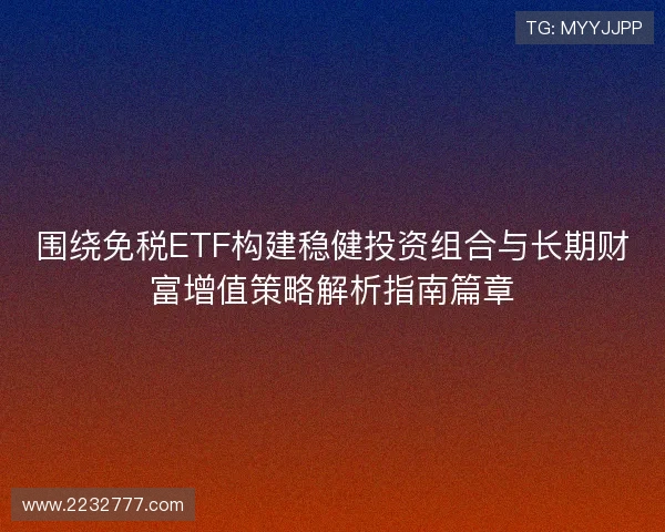 围绕免税ETF构建稳健投资组合与长期财富增值策略解析指南篇章